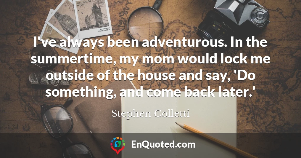I've always been adventurous. In the summertime, my mom would lock me outside of the house and say, 'Do something, and come back later.'