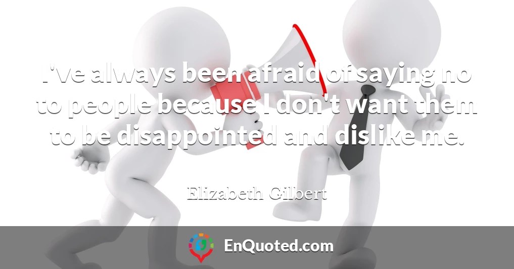 I've always been afraid of saying no to people because I don't want them to be disappointed and dislike me.