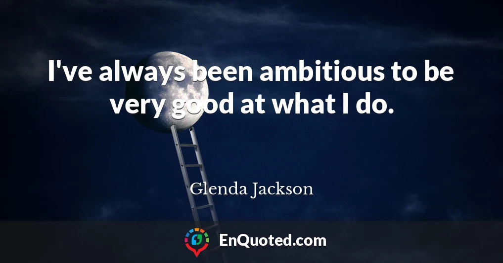 I've always been ambitious to be very good at what I do.