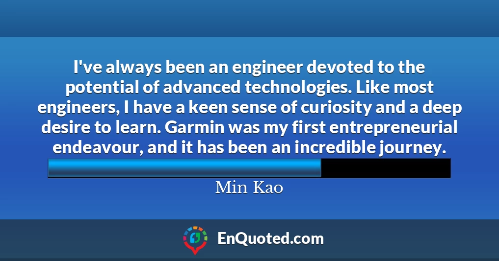 I've always been an engineer devoted to the potential of advanced technologies. Like most engineers, I have a keen sense of curiosity and a deep desire to learn. Garmin was my first entrepreneurial endeavour, and it has been an incredible journey.