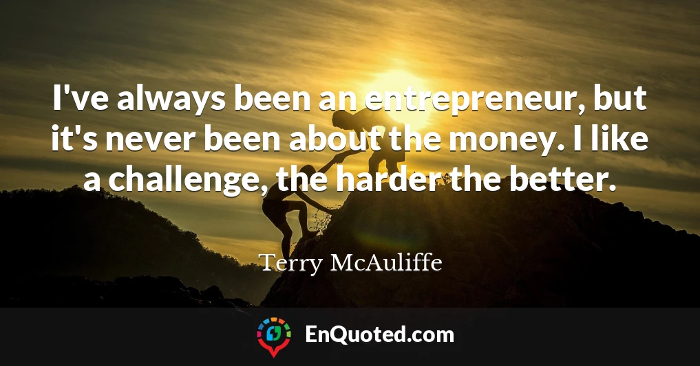 I've always been an entrepreneur, but it's never been about the money. I like a challenge, the harder the better.