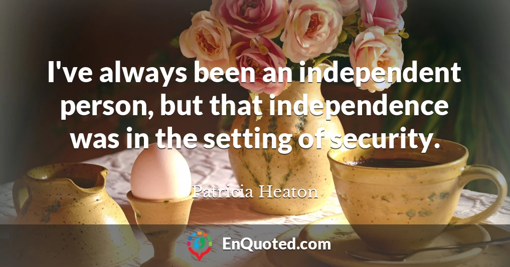 I've always been an independent person, but that independence was in the setting of security.