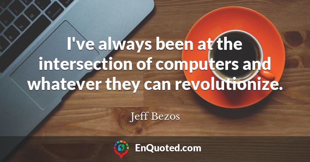 I've always been at the intersection of computers and whatever they can revolutionize.