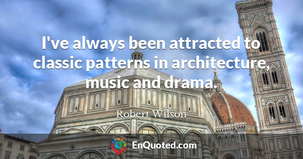 I've always been attracted to classic patterns in architecture, music and drama.