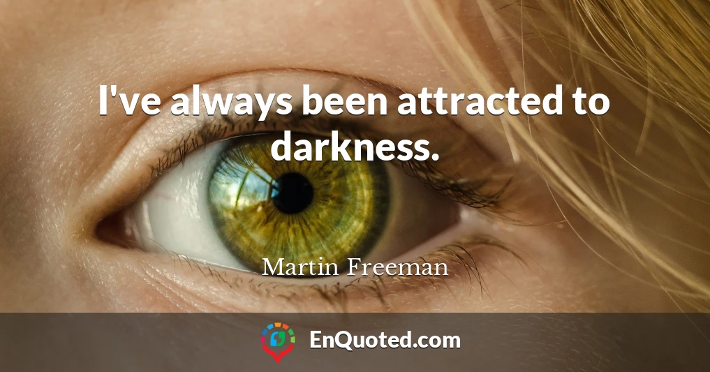 I've always been attracted to darkness.