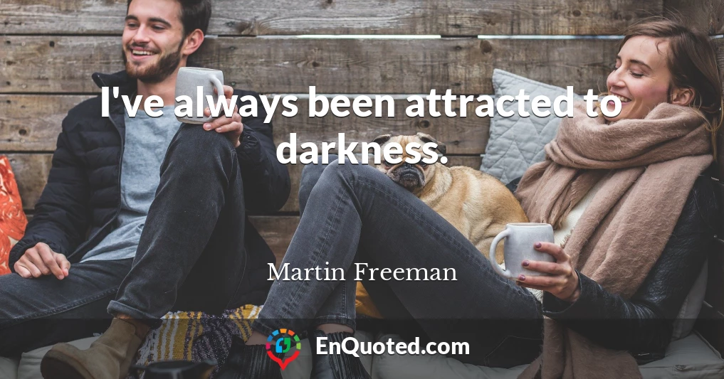 I've always been attracted to darkness.