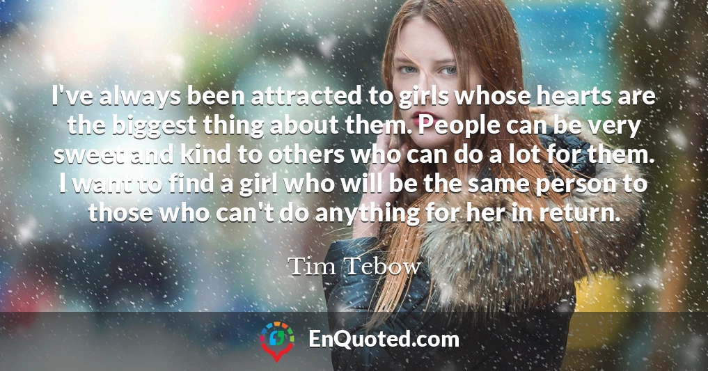 I've always been attracted to girls whose hearts are the biggest thing about them. People can be very sweet and kind to others who can do a lot for them. I want to find a girl who will be the same person to those who can't do anything for her in return.