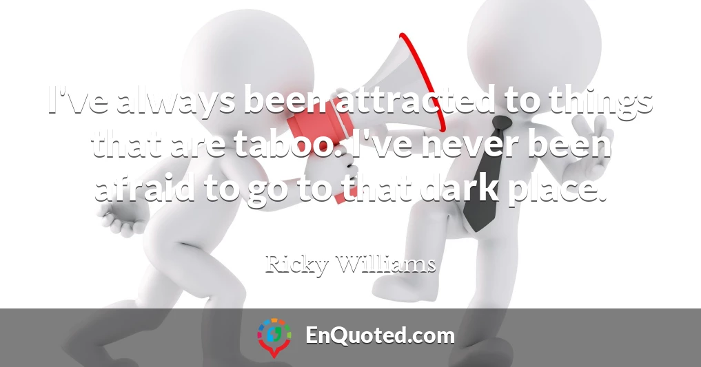 I've always been attracted to things that are taboo. I've never been afraid to go to that dark place.