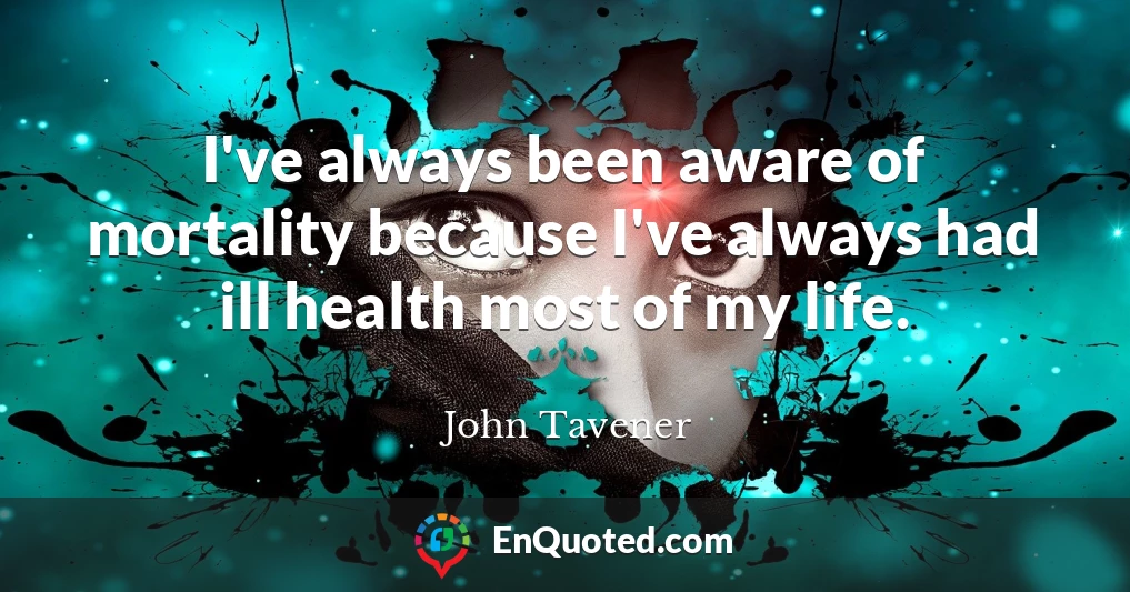 I've always been aware of mortality because I've always had ill health most of my life.