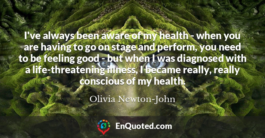 I've always been aware of my health - when you are having to go on stage and perform, you need to be feeling good - but when I was diagnosed with a life-threatening illness, I became really, really conscious of my health.