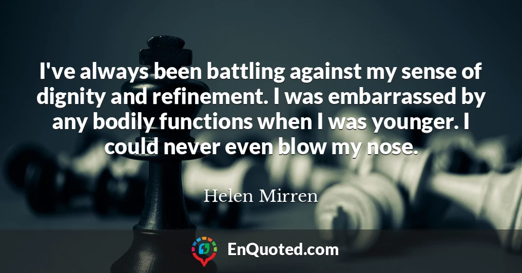 I've always been battling against my sense of dignity and refinement. I was embarrassed by any bodily functions when I was younger. I could never even blow my nose.