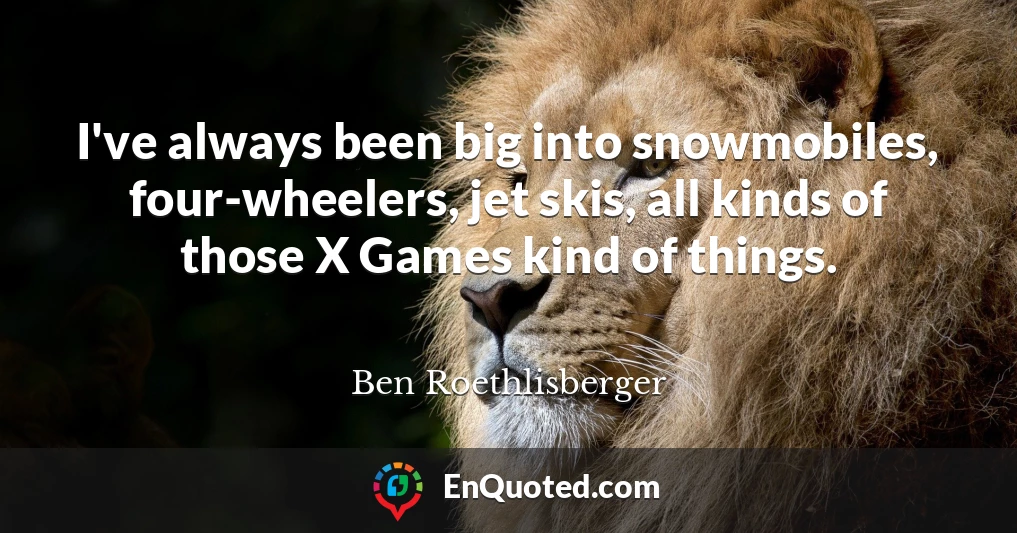 I've always been big into snowmobiles, four-wheelers, jet skis, all kinds of those X Games kind of things.
