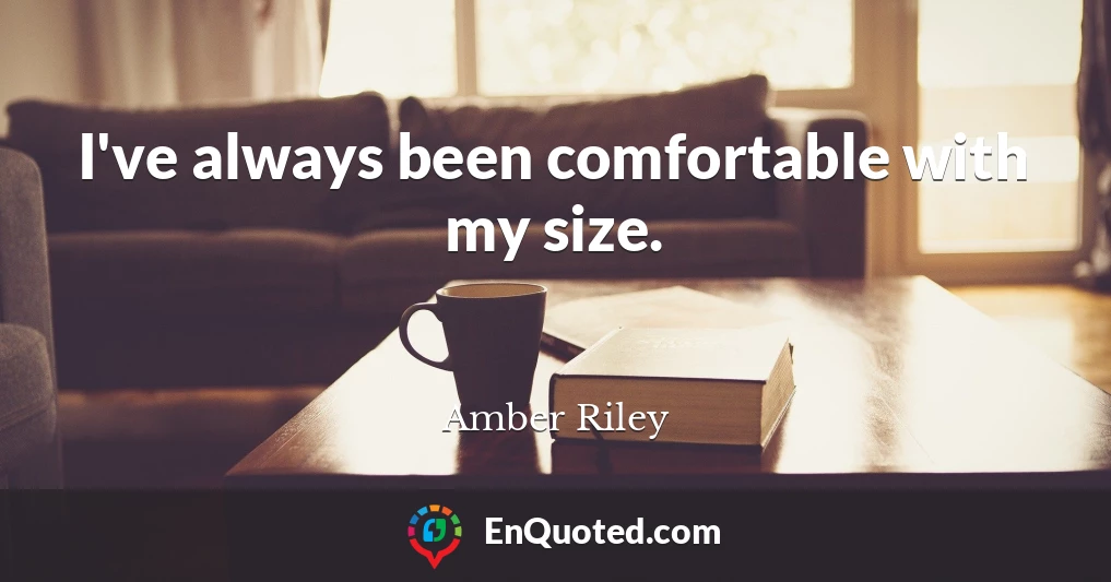 I've always been comfortable with my size.