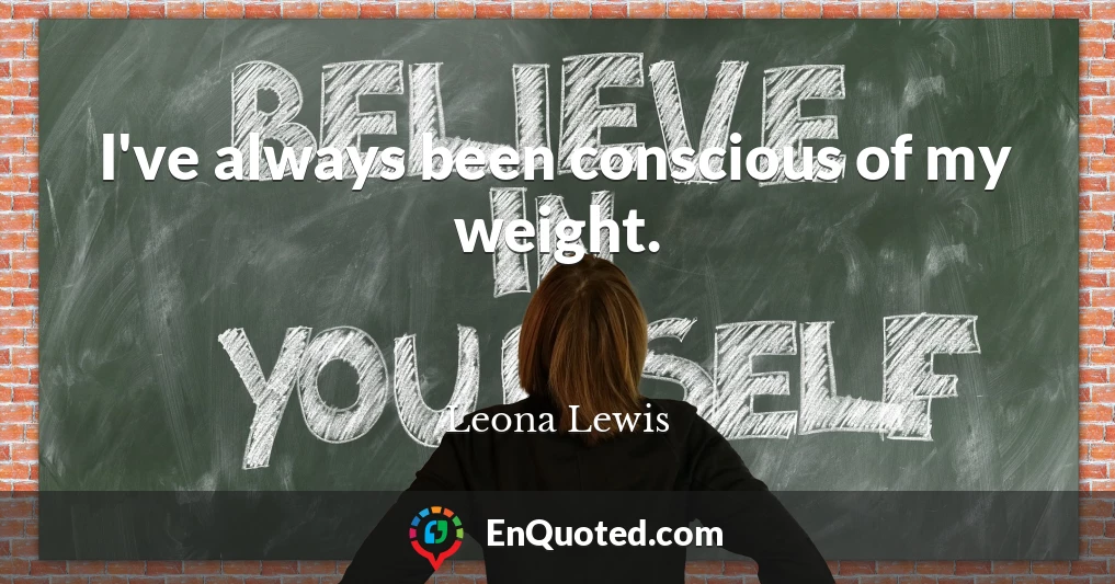 I've always been conscious of my weight.