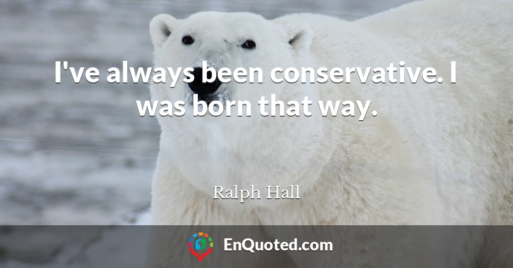 I've always been conservative. I was born that way.