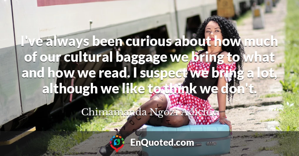 I've always been curious about how much of our cultural baggage we bring to what and how we read. I suspect we bring a lot, although we like to think we don't.