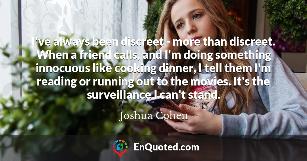 I've always been discreet - more than discreet. When a friend calls, and I'm doing something innocuous like cooking dinner, I tell them I'm reading or running out to the movies. It's the surveillance I can't stand.
