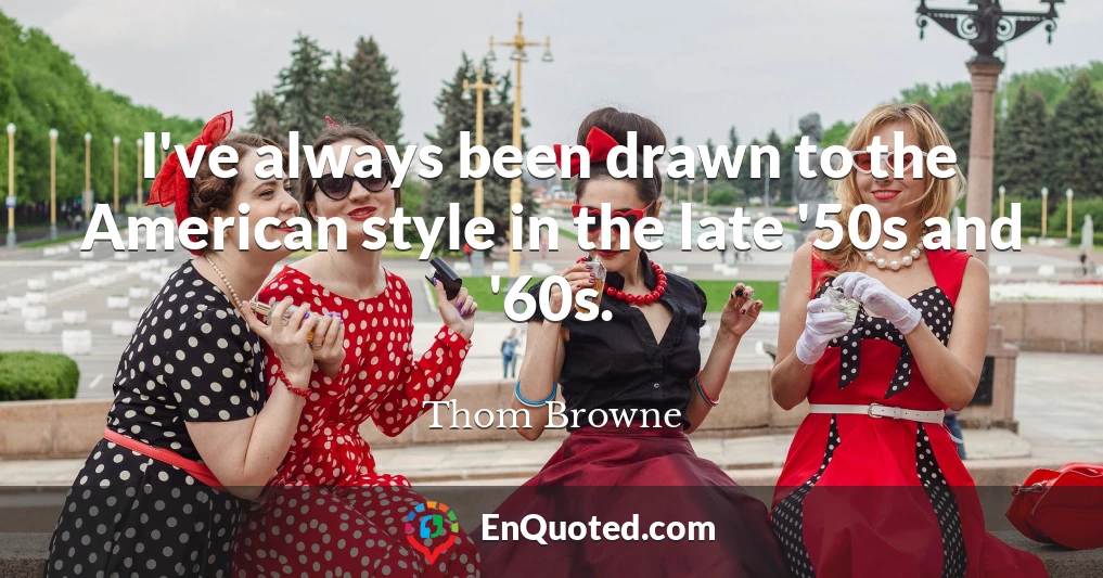 I've always been drawn to the American style in the late '50s and '60s.