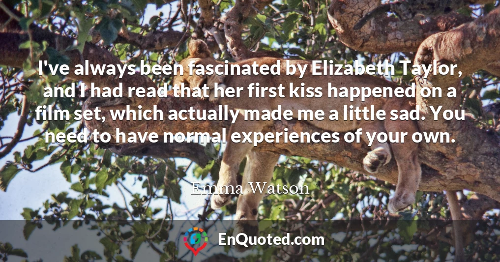 I've always been fascinated by Elizabeth Taylor, and I had read that her first kiss happened on a film set, which actually made me a little sad. You need to have normal experiences of your own.
