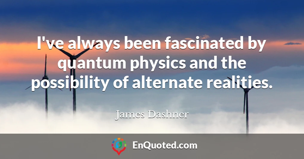 I've always been fascinated by quantum physics and the possibility of alternate realities.