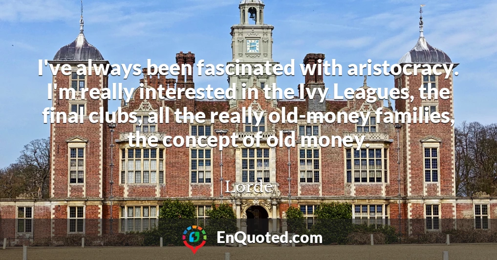 I've always been fascinated with aristocracy. I'm really interested in the Ivy Leagues, the final clubs, all the really old-money families, the concept of old money.