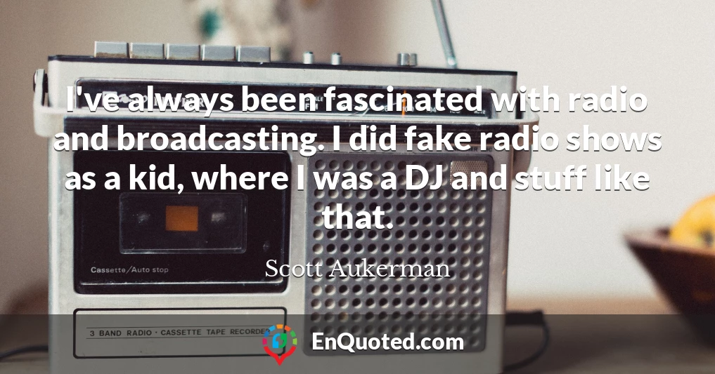 I've always been fascinated with radio and broadcasting. I did fake radio shows as a kid, where I was a DJ and stuff like that.