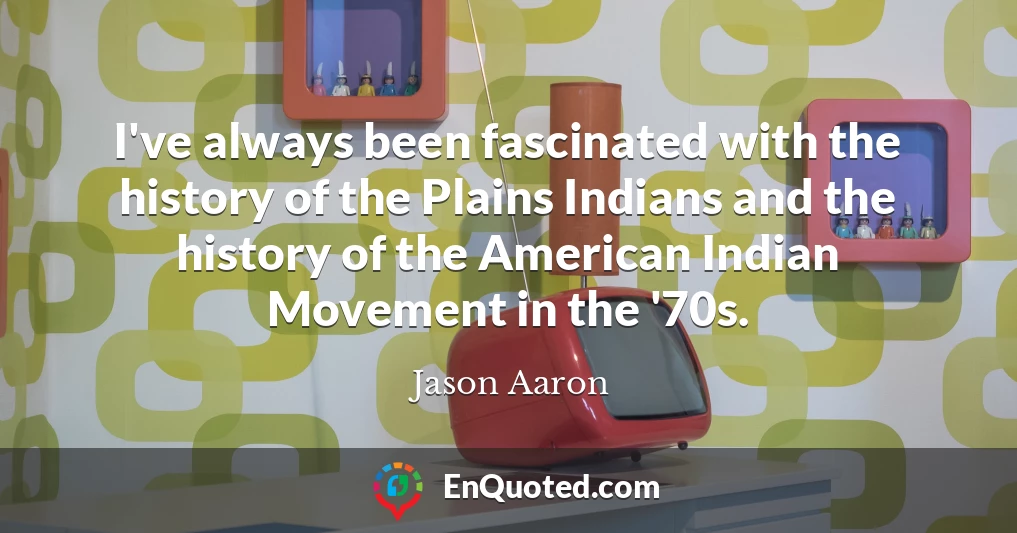 I've always been fascinated with the history of the Plains Indians and the history of the American Indian Movement in the '70s.