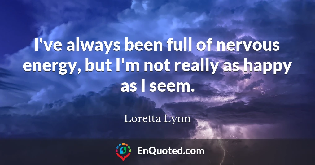 I've always been full of nervous energy, but I'm not really as happy as I seem.