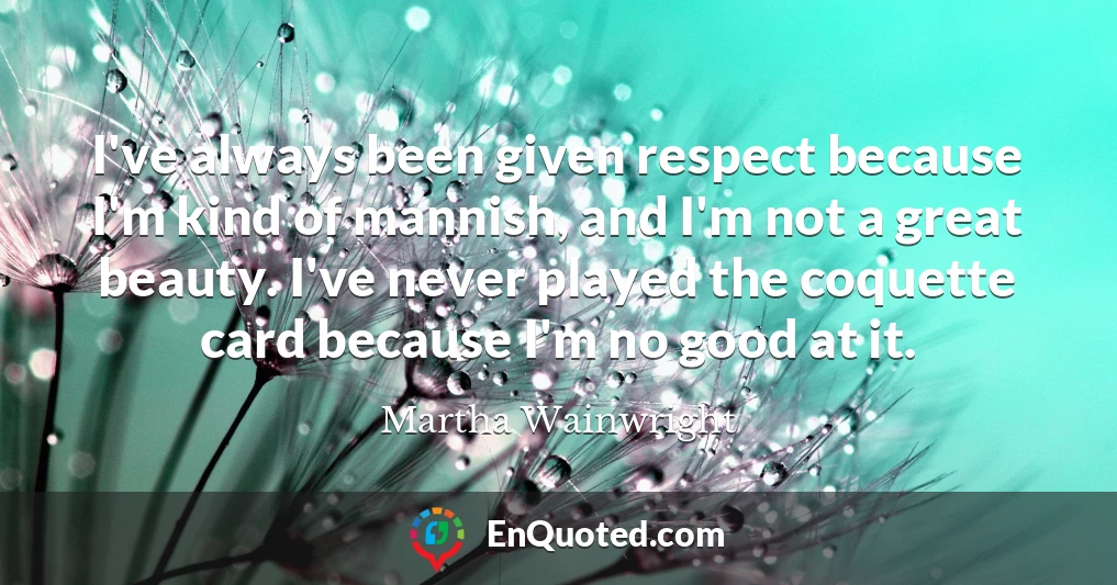 I've always been given respect because I'm kind of mannish, and I'm not a great beauty. I've never played the coquette card because I'm no good at it.