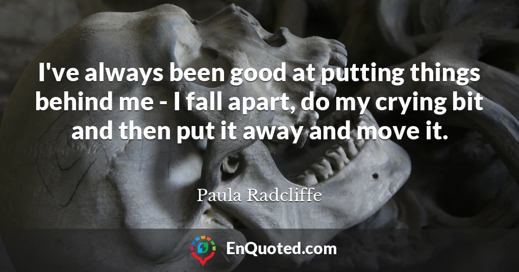 I've always been good at putting things behind me - I fall apart, do my crying bit and then put it away and move it.