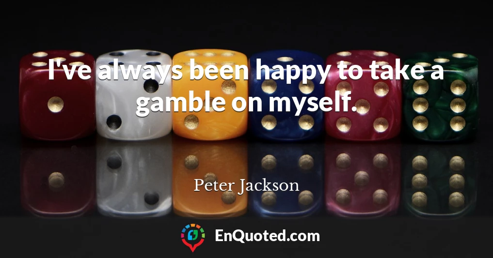 I've always been happy to take a gamble on myself.
