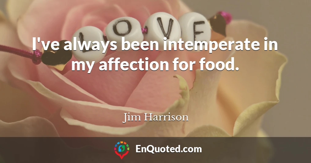 I've always been intemperate in my affection for food.