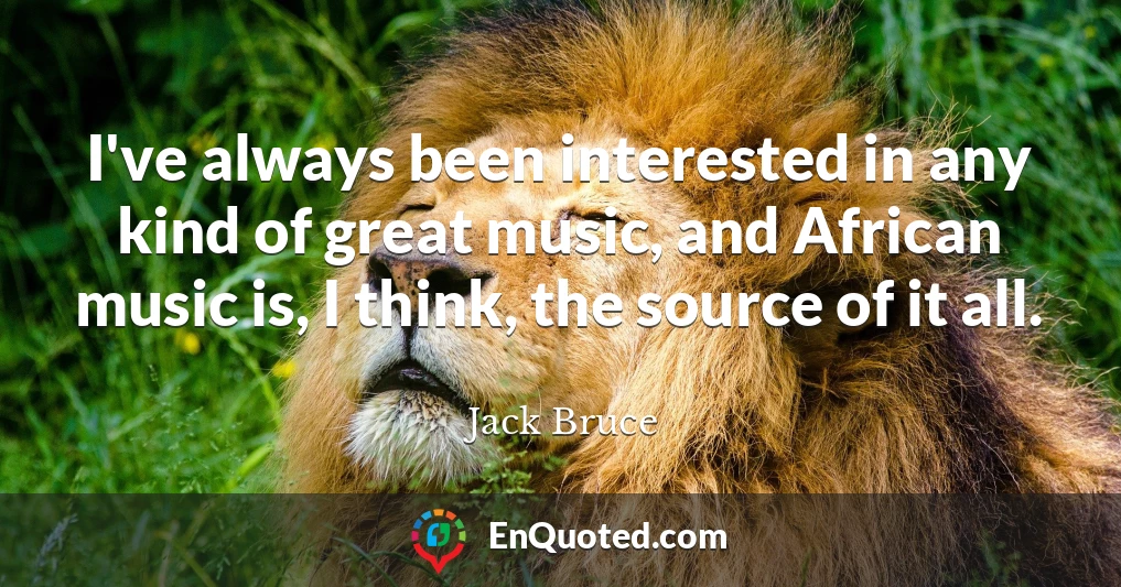 I've always been interested in any kind of great music, and African music is, I think, the source of it all.