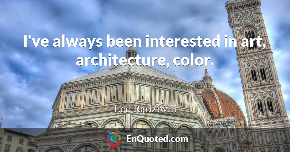 I've always been interested in art, architecture, color.