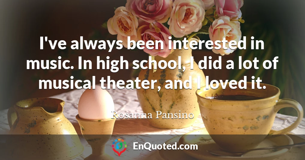 I've always been interested in music. In high school, I did a lot of musical theater, and I loved it.