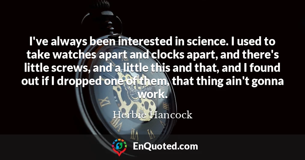 I've always been interested in science. I used to take watches apart and clocks apart, and there's little screws, and a little this and that, and I found out if I dropped one of them, that thing ain't gonna work.