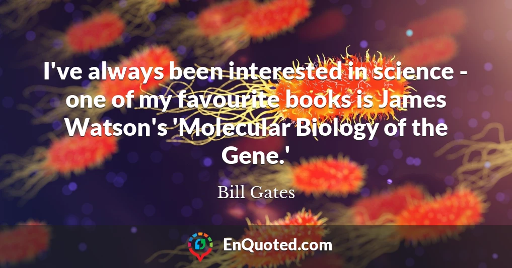 I've always been interested in science - one of my favourite books is James Watson's 'Molecular Biology of the Gene.'