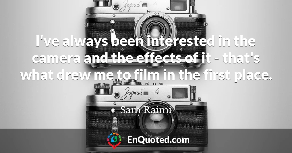 I've always been interested in the camera and the effects of it - that's what drew me to film in the first place.
