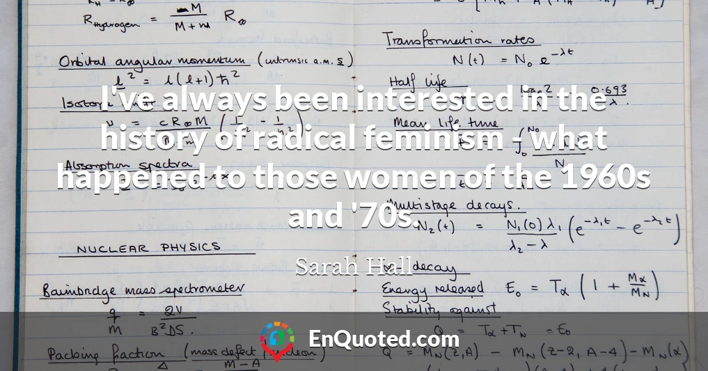 I've always been interested in the history of radical feminism - what happened to those women of the 1960s and '70s.