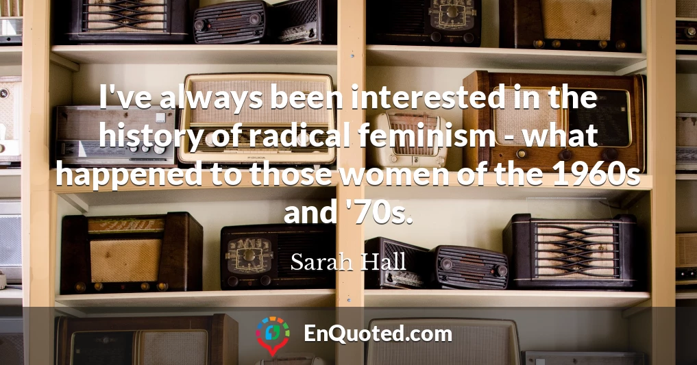 I've always been interested in the history of radical feminism - what happened to those women of the 1960s and '70s.