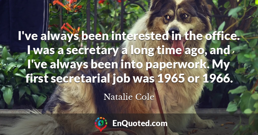 I've always been interested in the office. I was a secretary a long time ago, and I've always been into paperwork. My first secretarial job was 1965 or 1966.