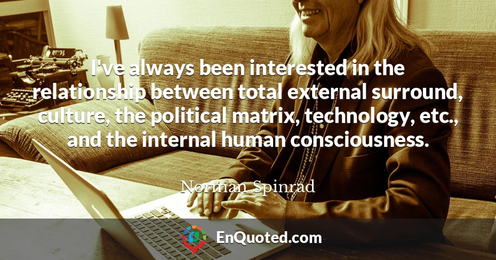 I've always been interested in the relationship between total external surround, culture, the political matrix, technology, etc., and the internal human consciousness.