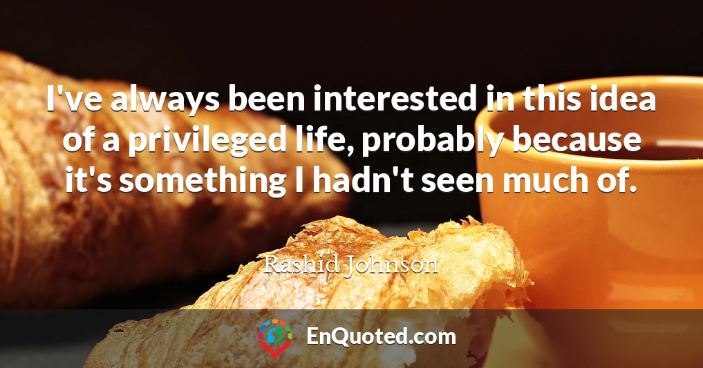 I've always been interested in this idea of a privileged life, probably because it's something I hadn't seen much of.