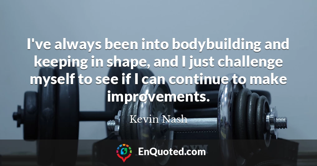 I've always been into bodybuilding and keeping in shape, and I just challenge myself to see if I can continue to make improvements.