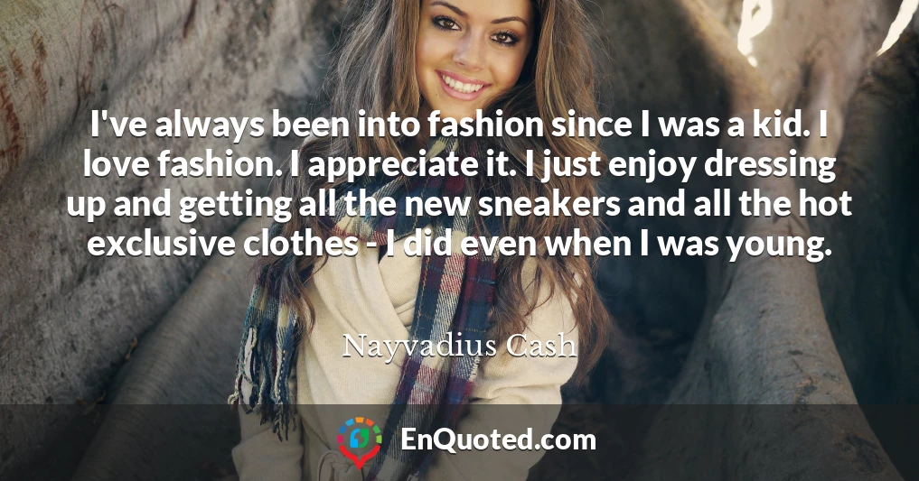 I've always been into fashion since I was a kid. I love fashion. I appreciate it. I just enjoy dressing up and getting all the new sneakers and all the hot exclusive clothes - I did even when I was young.