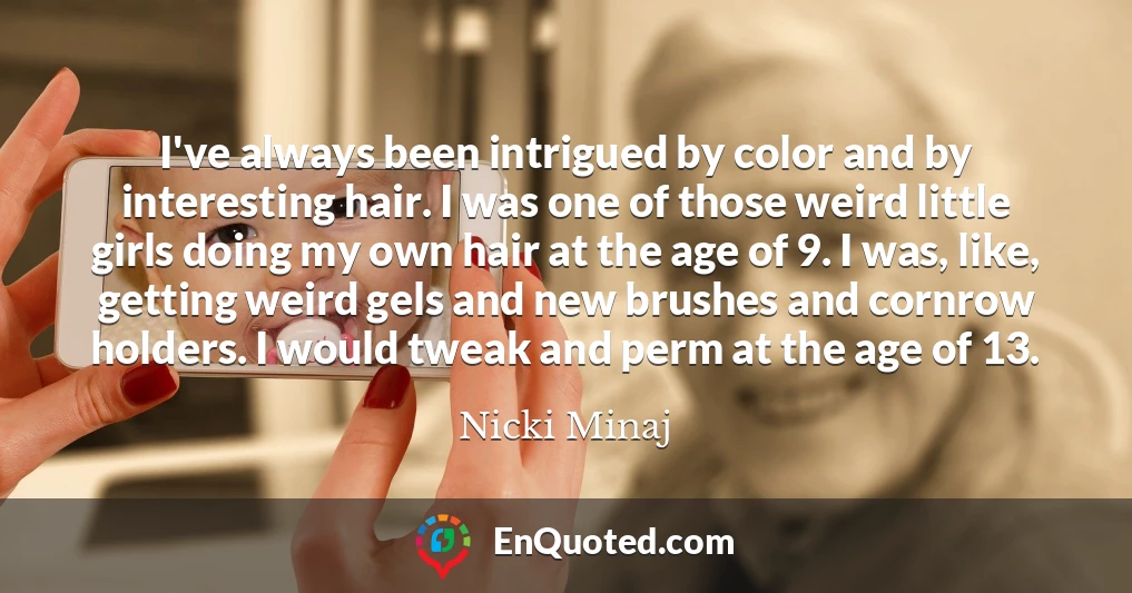 I've always been intrigued by color and by interesting hair. I was one of those weird little girls doing my own hair at the age of 9. I was, like, getting weird gels and new brushes and cornrow holders. I would tweak and perm at the age of 13.