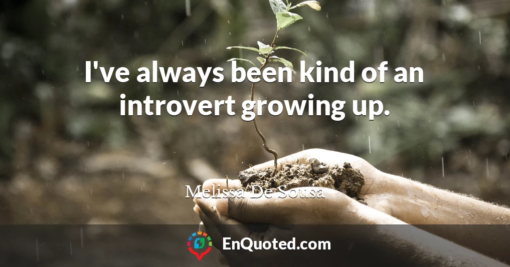 I've always been kind of an introvert growing up.