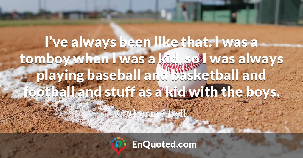 I've always been like that. I was a tomboy when I was a kid, so I was always playing baseball and basketball and football and stuff as a kid with the boys.