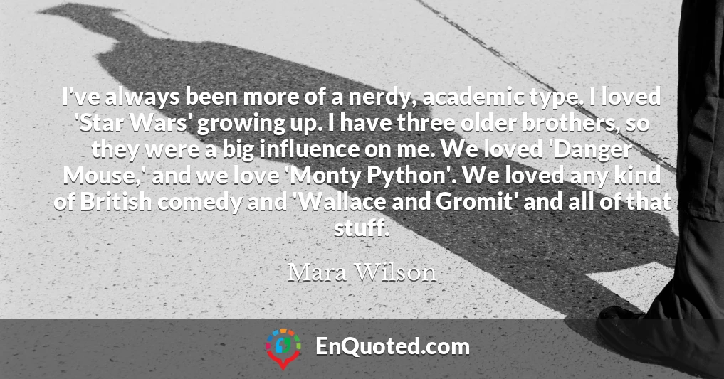 I've always been more of a nerdy, academic type. I loved 'Star Wars' growing up. I have three older brothers, so they were a big influence on me. We loved 'Danger Mouse,' and we love 'Monty Python'. We loved any kind of British comedy and 'Wallace and Gromit' and all of that stuff.