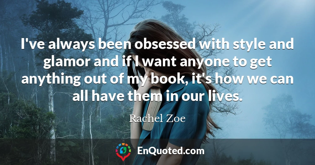 I've always been obsessed with style and glamor and if I want anyone to get anything out of my book, it's how we can all have them in our lives.